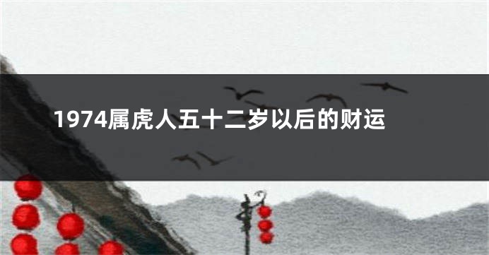 1974属虎人五十二岁以后的财运