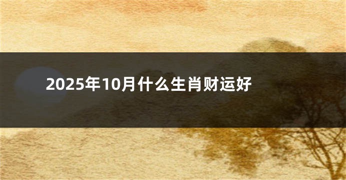 2025年10月什么生肖财运好