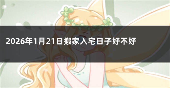 2026年1月21日搬家入宅日子好不好