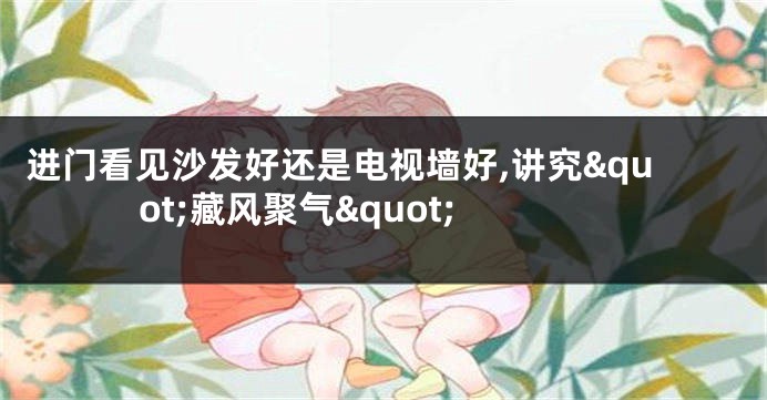 进门看见沙发好还是电视墙好,讲究&quot;藏风聚气&quot;