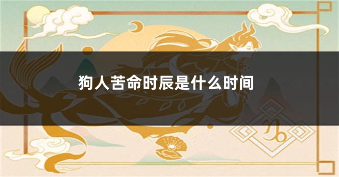 狗人苦命时辰是什么时间