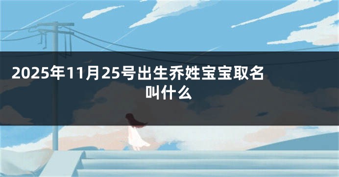 2025年11月25号出生乔姓宝宝取名叫什么
