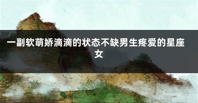 一副软萌娇滴滴的状态不缺男生疼爱的星座女