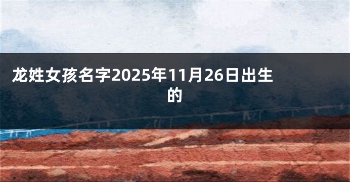 龙姓女孩名字2025年11月26日出生的