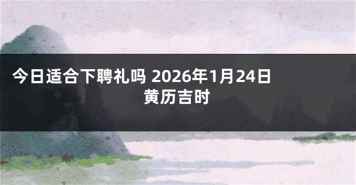 今日适合下聘礼吗 2026年1月24日黄历吉时