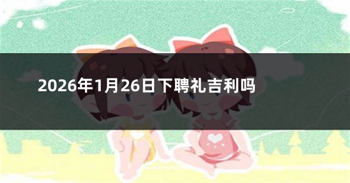 2026年1月26日下聘礼吉利吗
