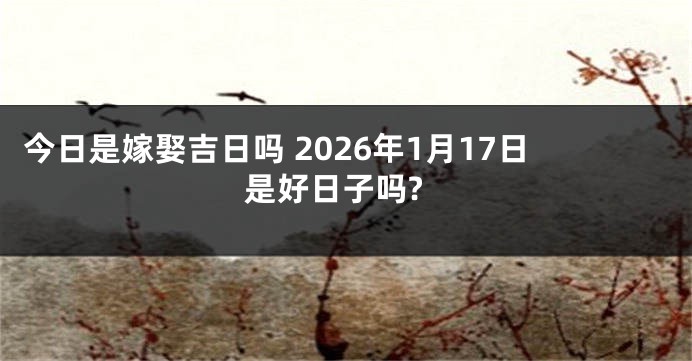 今日是嫁娶吉日吗 2026年1月17日是好日子吗?