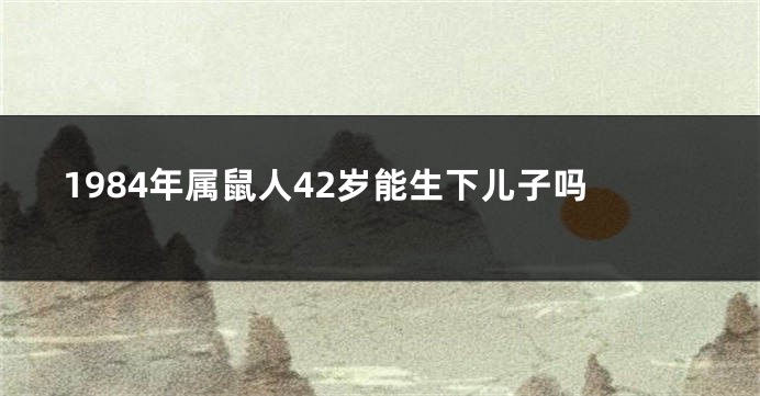 1984年属鼠人42岁能生下儿子吗