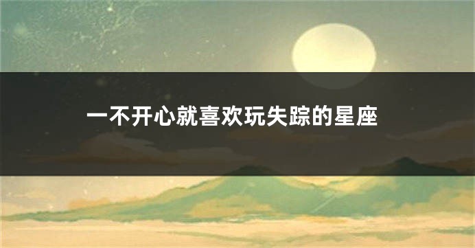 一不开心就喜欢玩失踪的星座