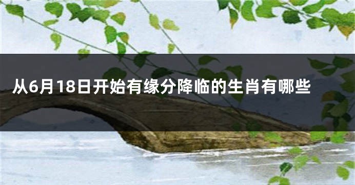 从6月18日开始有缘分降临的生肖有哪些