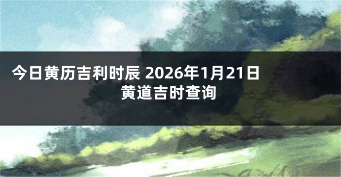 今日黄历吉利时辰 2026年1月21日黄道吉时查询