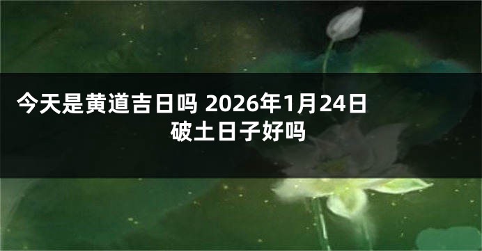 今天是黄道吉日吗 2026年1月24日破土日子好吗