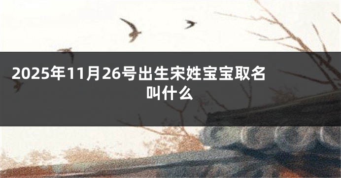 2025年11月26号出生宋姓宝宝取名叫什么