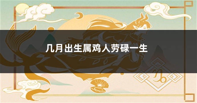 几月出生属鸡人劳碌一生