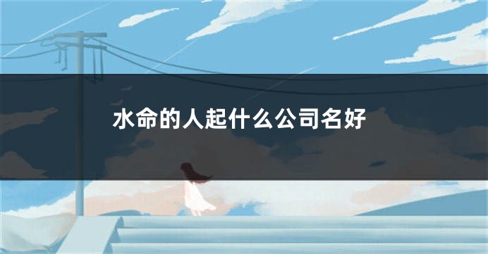 水命的人起什么公司名好