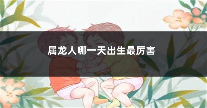 属龙人哪一天出生最厉害