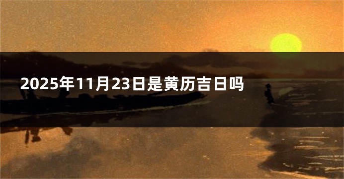 2025年11月23日是黄历吉日吗 