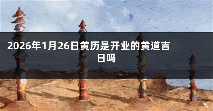 2026年1月26日黄历是开业的黄道吉日吗