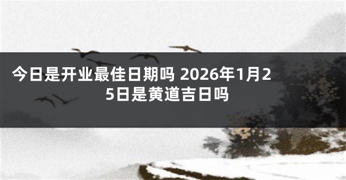 今日是开业最佳日期吗 2026年1月25日是黄道吉日吗
