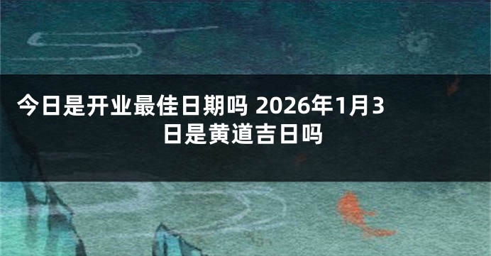 今日是开业最佳日期吗 2026年1月3日是黄道吉日吗