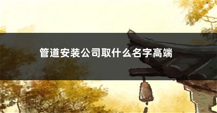 管道安装公司取什么名字高端