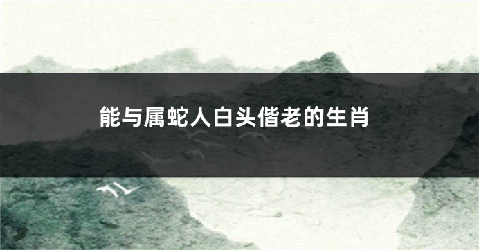 能与属蛇人白头偕老的生肖