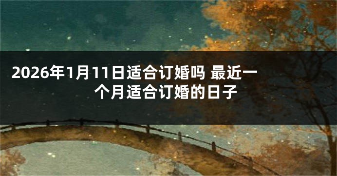 2026年1月11日适合订婚吗 最近一个月适合订婚的日子