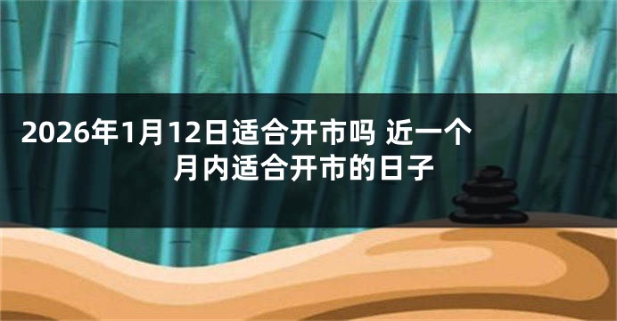 2026年1月12日适合开市吗 近一个月内适合开市的日子