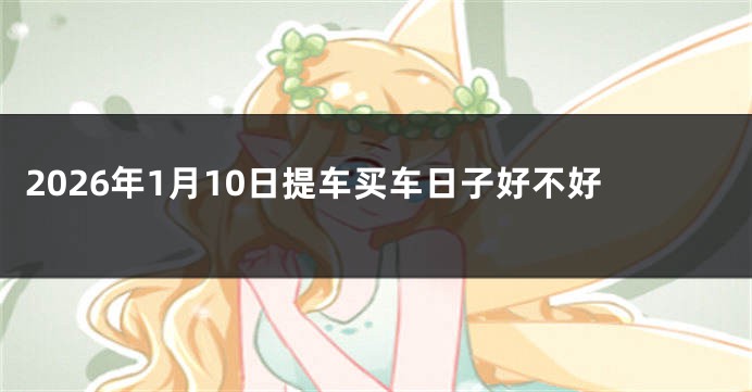 2026年1月10日提车买车日子好不好