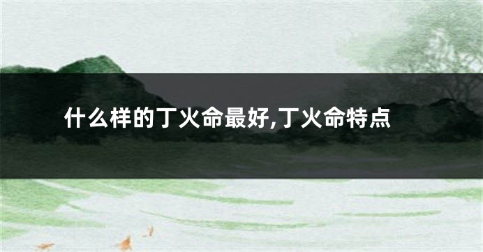 什么样的丁火命最好,丁火命特点
