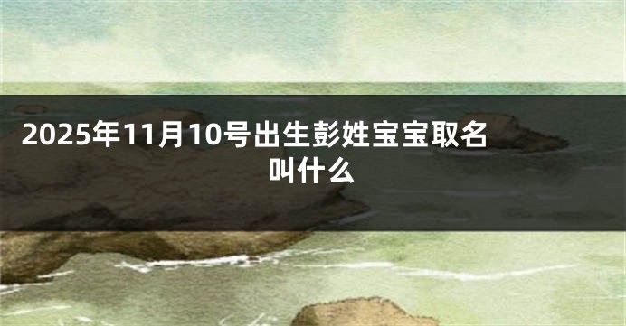 2025年11月10号出生彭姓宝宝取名叫什么