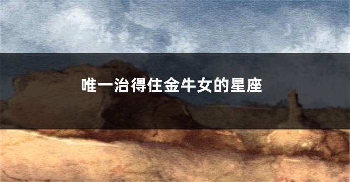 唯一治得住金牛女的星座