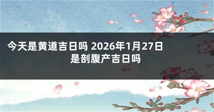 今天是黄道吉日吗 2026年1月27日是剖腹产吉日吗