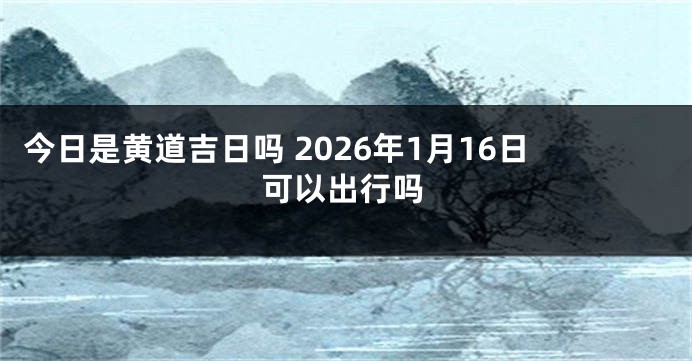今日是黄道吉日吗 2026年1月16日可以出行吗