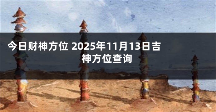 今日财神方位 2025年11月13日吉神方位查询