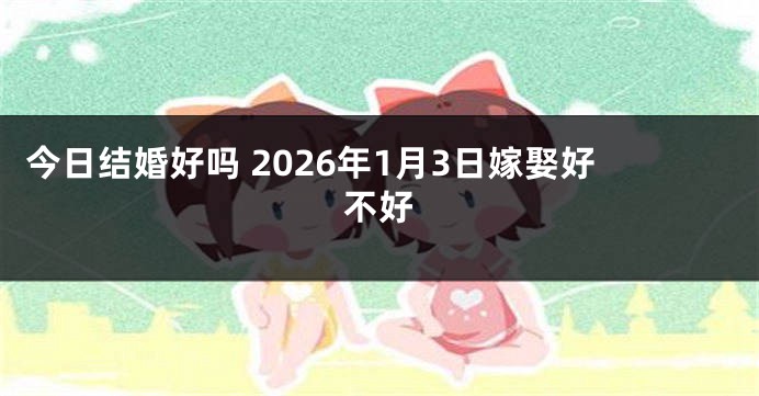 今日结婚好吗 2026年1月3日嫁娶好不好