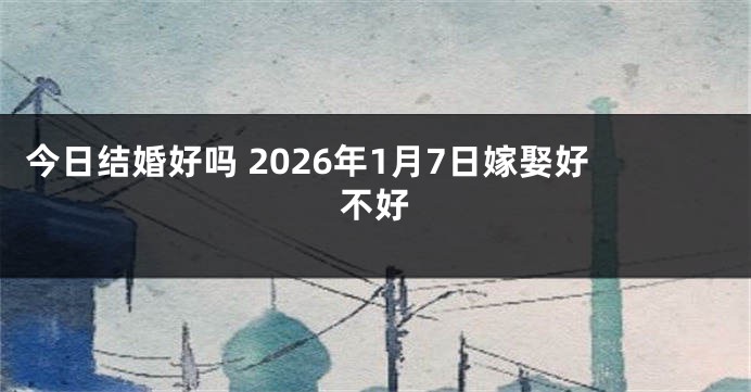 今日结婚好吗 2026年1月7日嫁娶好不好