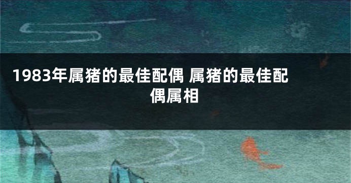 1983年属猪的最佳配偶 属猪的最佳配偶属相