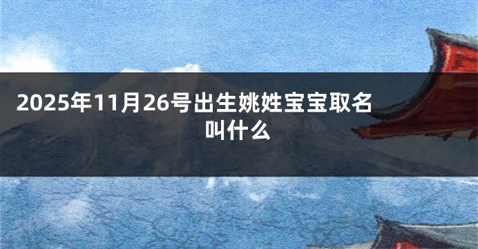 2025年11月26号出生姚姓宝宝取名叫什么