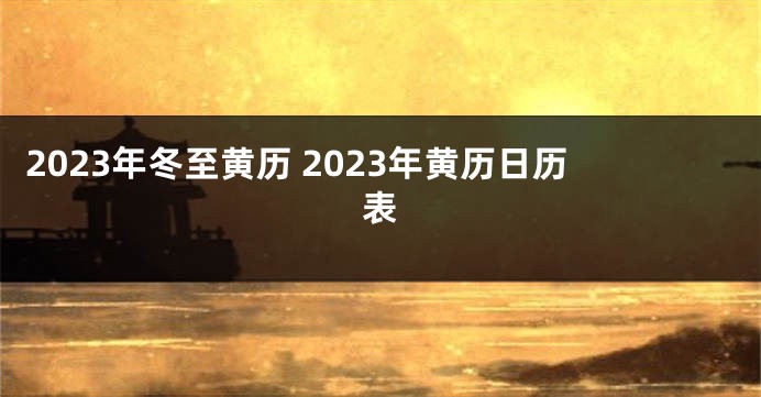 2023年冬至黄历 2023年黄历日历表