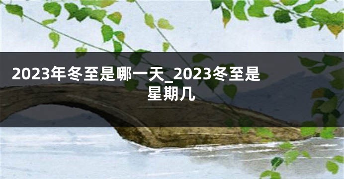 2023年冬至是哪一天_2023冬至是星期几