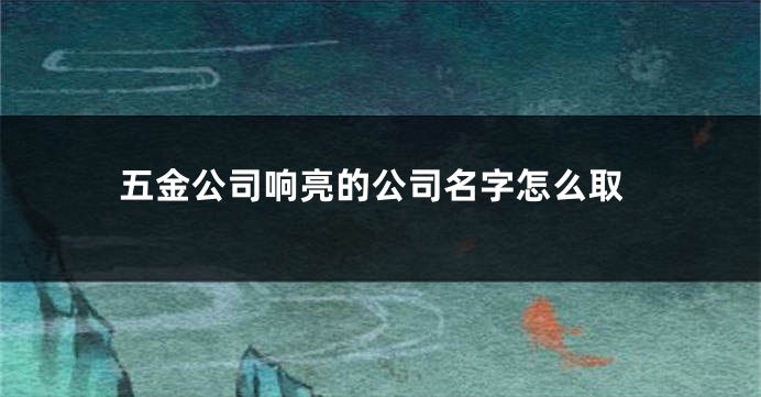 五金公司响亮的公司名字怎么取