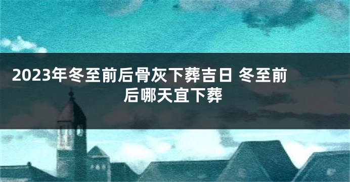2023年冬至前后骨灰下葬吉日 冬至前后哪天宜下葬