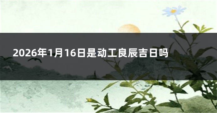 2026年1月16日是动工良辰吉日吗