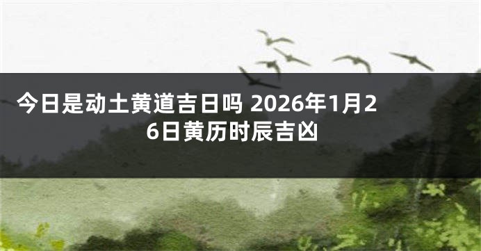 今日是动土黄道吉日吗 2026年1月26日黄历时辰吉凶