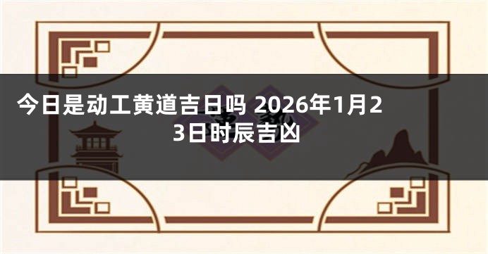 今日是动工黄道吉日吗 2026年1月23日时辰吉凶