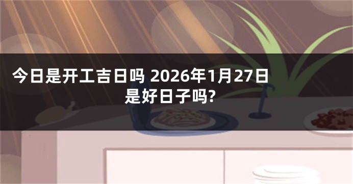 今日是开工吉日吗 2026年1月27日是好日子吗?