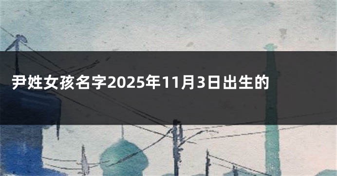 尹姓女孩名字2025年11月3日出生的