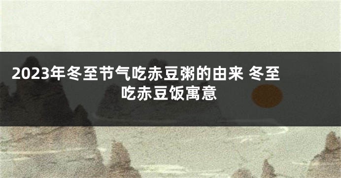 2023年冬至节气吃赤豆粥的由来 冬至吃赤豆饭寓意