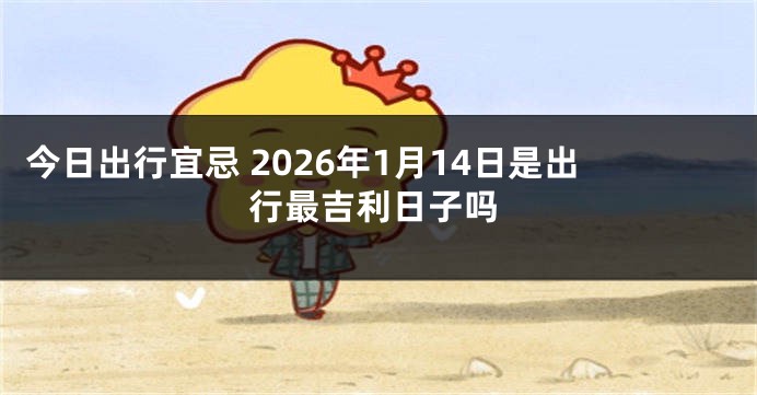 今日出行宜忌 2026年1月14日是出行最吉利日子吗